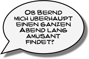 Ob Bernd mich überhaupt einen ganzen Abend lang amüsant findet?